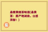 桑椹黄精茶味道(桑黄茶：原产地湖南，口感浓郁！)
