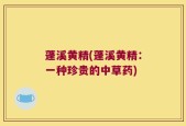 蓬溪黄精(蓬溪黄精：一种珍贵的中草药)