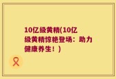 10亿级黄精(10亿级黄精惊艳登场：助力健康养生！)