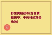 野生黄精茯苓(野生黄精茯苓：中药材的双倍功效)