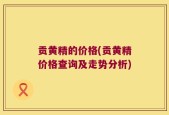 贡黄精的价格(贡黄精价格查询及走势分析)