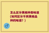 怎么区分黄精种类味道(如何区分不同黄精品种的味道？)