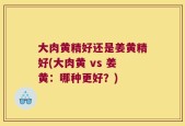 大肉黄精好还是姜黄精好(大肉黄 vs 姜黄：哪种更好？)