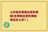 入药用生黄精还是熟黄精(生黄精还是熟黄精更适合入药？)