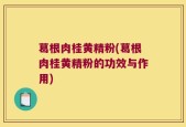 葛根肉桂黄精粉(葛根肉桂黄精粉的功效与作用)