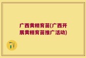 广西黄精育苗(广西开展黄精育苗推广活动)