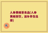 人参黄精茶食品(人参黄精茶饮，滋补养生选择)