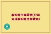收购野生鲜黄精(公司完成收购野生鲜黄精)
