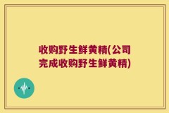 收购野生鲜黄精(公司完成收购野生鲜黄精)