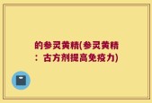 的参灵黄精(参灵黄精：古方剂提高免疫力)