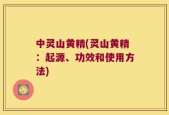 中灵山黄精(灵山黄精：起源、功效和使用方法)
