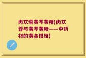 肉苁蓉黄芩黄精(肉苁蓉与黄芩黄精——中药材的黄金搭档)