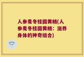 人参麦冬桂圆黄精(人参麦冬桂圆黄精：滋养身体的神奇组合)