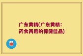 广东黄精(广东黄精：药食两用的保健佳品)