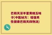 巴戟天淫羊藿黄精五味子(中医秘方：增强男性健康巴戟天四物汤)