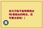 出冷汗能不能喝黄精水吗(黄精水的喝法，你可要注意啦！)