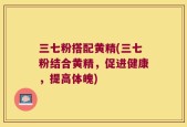 三七粉搭配黄精(三七粉结合黄精，促进健康，提高体魄)