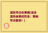 湿热可以吃黄精(适合湿热体质的饮食：黄精可以做到！)