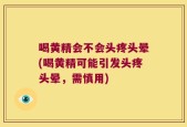 喝黄精会不会头疼头晕(喝黄精可能引发头疼头晕，需慎用)