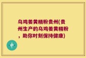 乌鸡姜黄精粉贵州(贵州生产的乌鸡姜黄精粉，助你时刻保持健康)