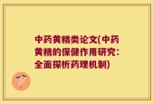 中药黄精类论文(中药黄精的保健作用研究：全面探析药理机制)