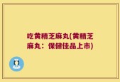 吃黄精芝麻丸(黄精芝麻丸：保健佳品上市)