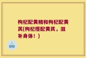 枸杞配黄精和枸杞配黄芪(枸杞搭配黄芪，滋补身体！)