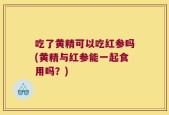 吃了黄精可以吃红参吗(黄精与红参能一起食用吗？)