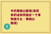中药黄精口服液(用简单的话如何描述一个事物是什么 - 黄精口服液)