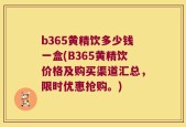 b365黄精饮多少钱一盒(B365黄精饮价格及购买渠道汇总，限时优惠抢购。)