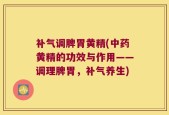 补气调脾胃黄精(中药黄精的功效与作用——调理脾胃，补气养生)