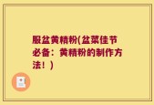 服盆黄精粉(盆菜佳节必备：黄精粉的制作方法！)