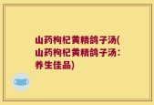 山药枸杞黄精鸽子汤(山药枸杞黄精鸽子汤：养生佳品)