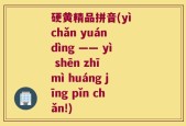 硬黄精品拼音(yì chǎn yuán dìng ―― yì shēn zhī mì huáng jīng pǐn chǎn!)