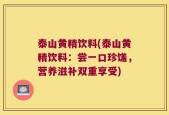 泰山黄精饮料(泰山黄精饮料：尝一口珍馐，营养滋补双重享受)
