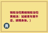 锁阳当归黄精锁阳当归黄精汤：延缓更年期不适，调理身体。)