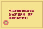 中药酒黄精对肠胃有否影响(药酒黄精：肠胃健康的有效助手)