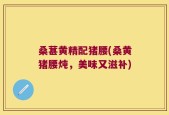 桑葚黄精配猪腰(桑黄猪腰炖，美味又滋补)