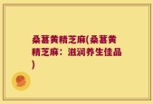 桑葚黄精芝麻(桑葚黄精芝麻：滋润养生佳品)