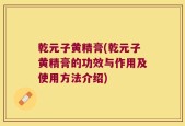 乾元子黄精膏(乾元子黄精膏的功效与作用及使用方法介绍)
