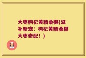大枣枸杞黄精桑椹(滋补新宠：枸杞黄精桑椹大枣奇配！)
