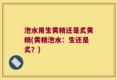 泡水用生黄精还是炙黄精(黄精泡水：生还是炙？)
