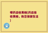 哪药店收黄精(药店接收黄精，助您保健生活)