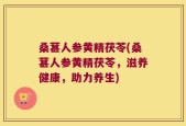 桑葚人参黄精茯苓(桑葚人参黄精茯苓，滋养健康，助力养生)