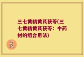 三七黄精黄芪茯苓(三七黄精黄芪茯苓：中药材的组合用法)