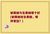 制黄精与生黄精哪个好(制黄精和生黄精，哪种更佳？)