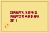 甜黄精可以泡酒吗(甜黄精可否用来酿制美味酒？)