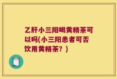 乙肝小三阳喝黄精茶可以吗(小三阳患者可否饮用黄精茶？)
