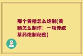 那个黄精怎么炮制(黄精怎么制作：一项传统草药炮制秘密)