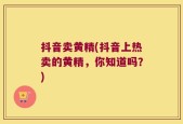 抖音卖黄精(抖音上热卖的黄精，你知道吗？)